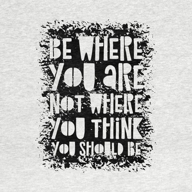 Be Where You Are Not Where You Think You Should Be by CatsCrew